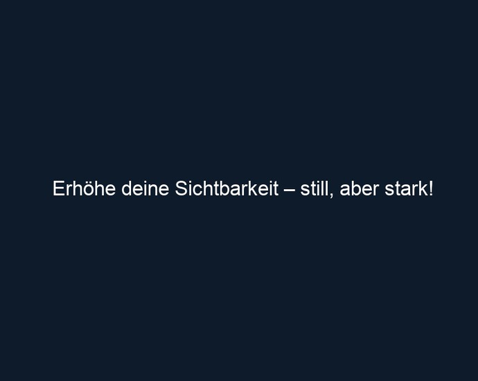 Erhöhe deine Sichtbarkeit – still, aber stark!