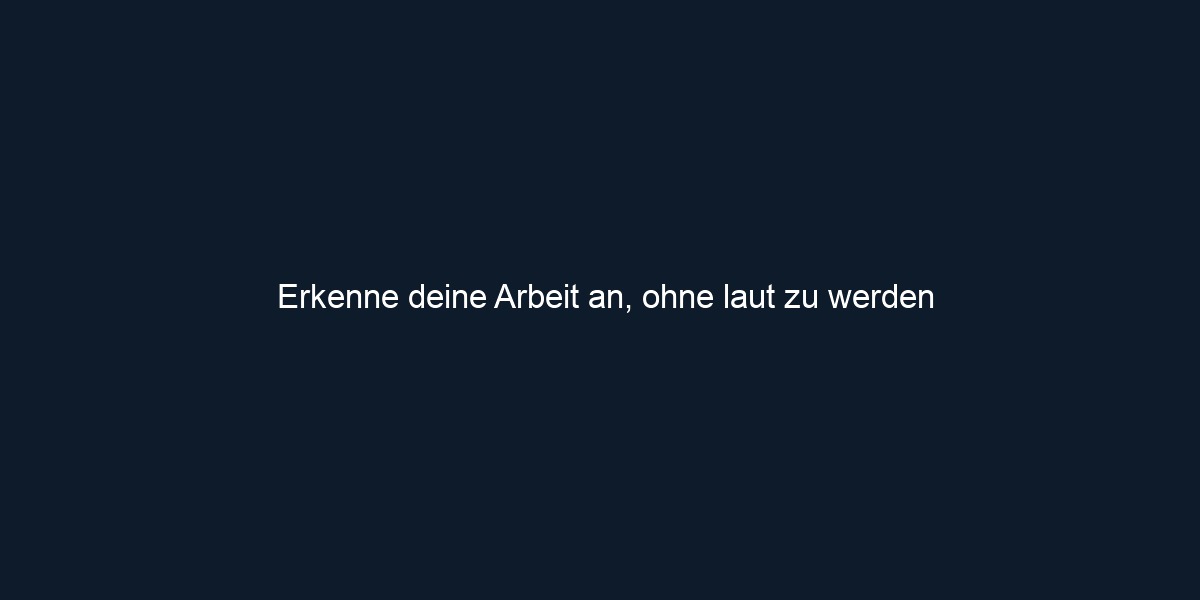 Erkenne deine Arbeit an, ohne laut zu werden