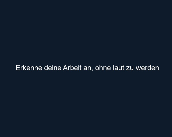 Erkenne deine Arbeit an, ohne laut zu werden