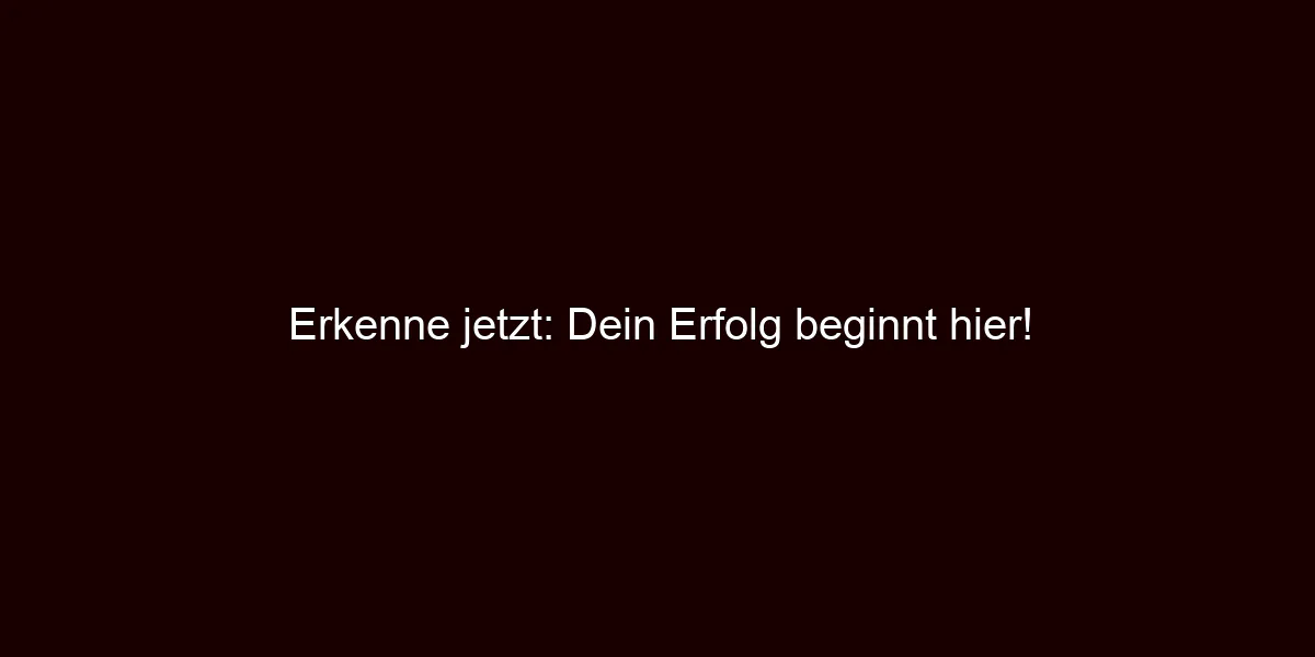 Erkenne jetzt: Dein Erfolg beginnt hier!