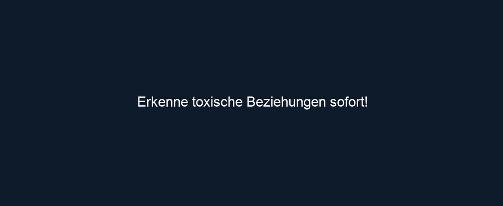 Erkenne toxische Beziehungen sofort!