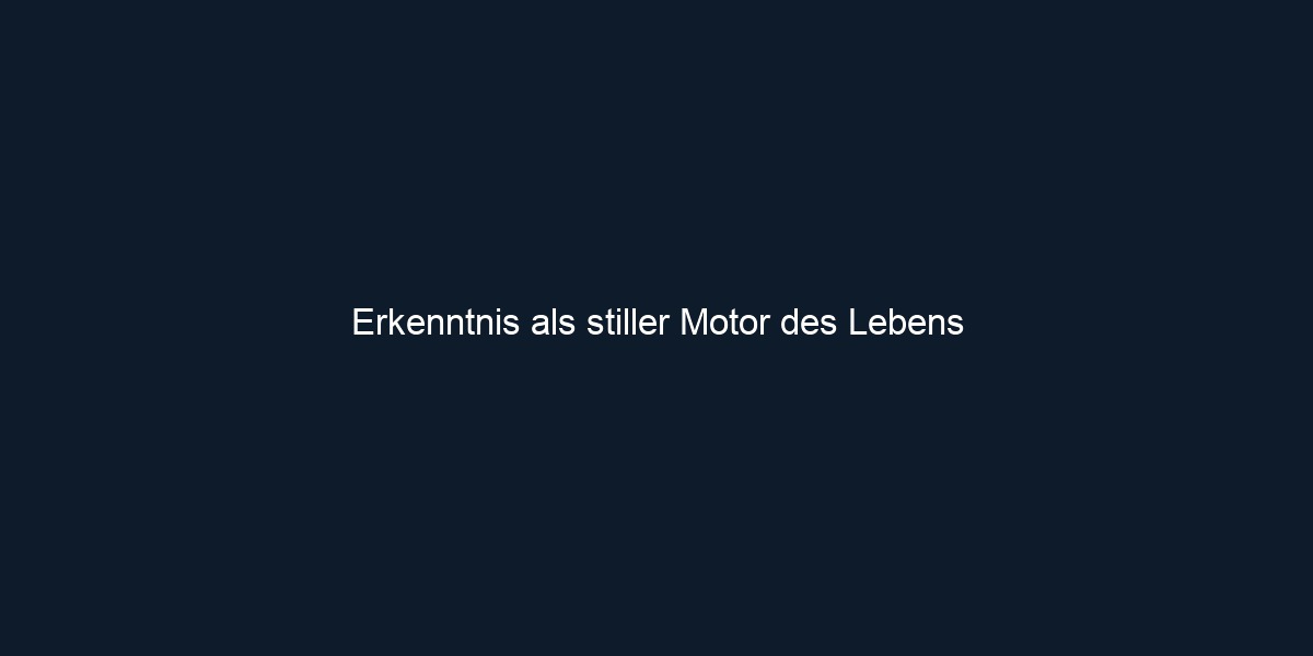 Erkenntnis als stiller Motor des Lebens