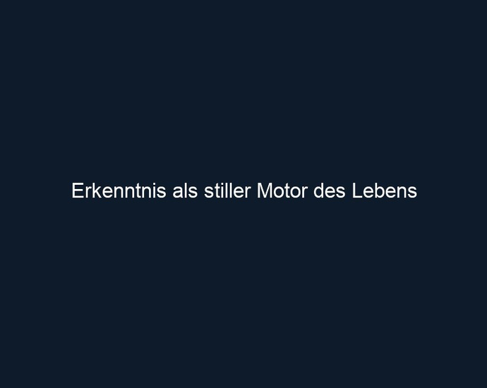 Erkenntnis als stiller Motor des Lebens