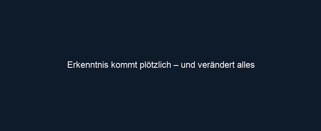 Erkenntnis kommt plötzlich – und verändert alles