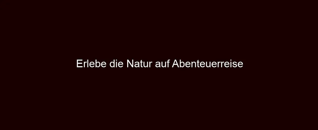 Erlebe die Natur auf Abenteuerreise