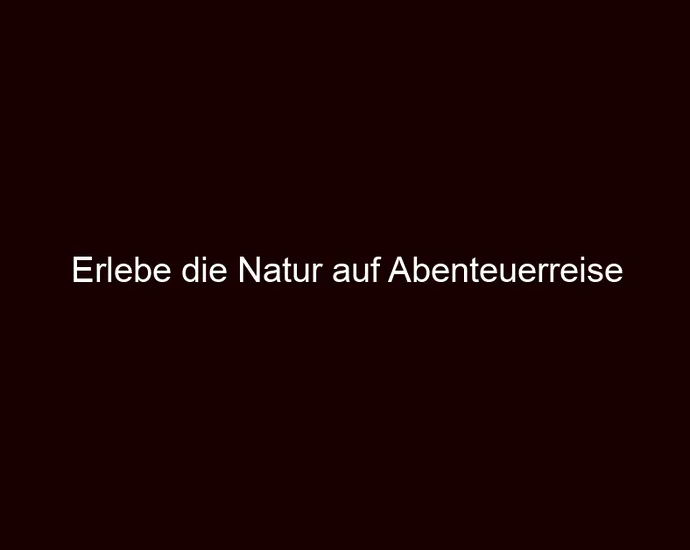 Erlebe die Natur auf Abenteuerreise