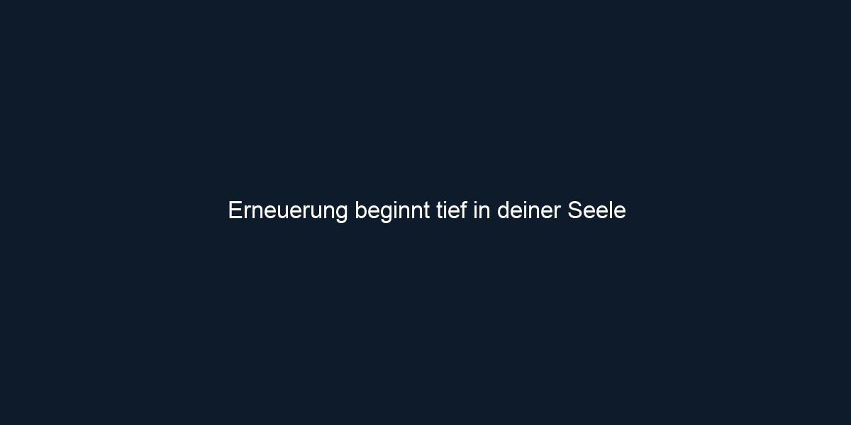 Erneuerung beginnt tief in deiner Seele