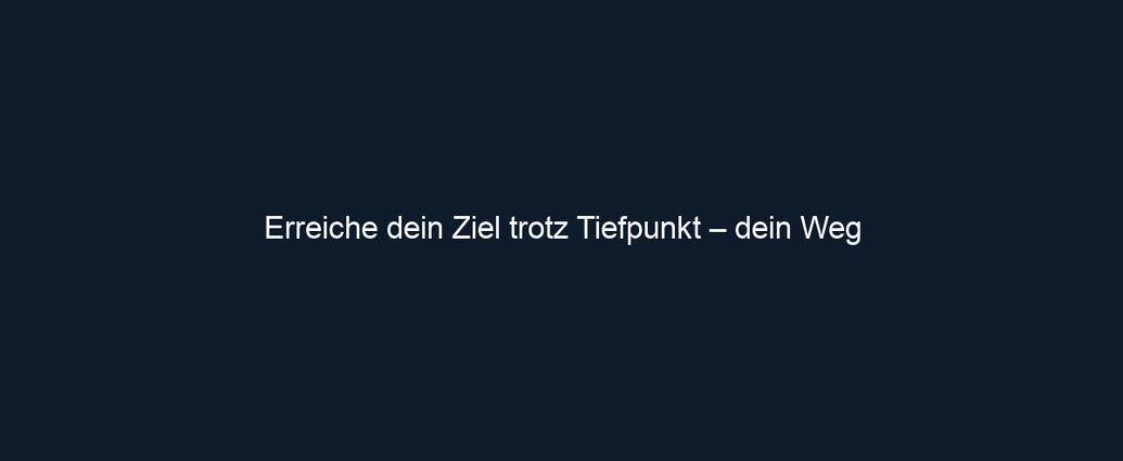 Erreiche dein Ziel trotz Tiefpunkt – dein Weg