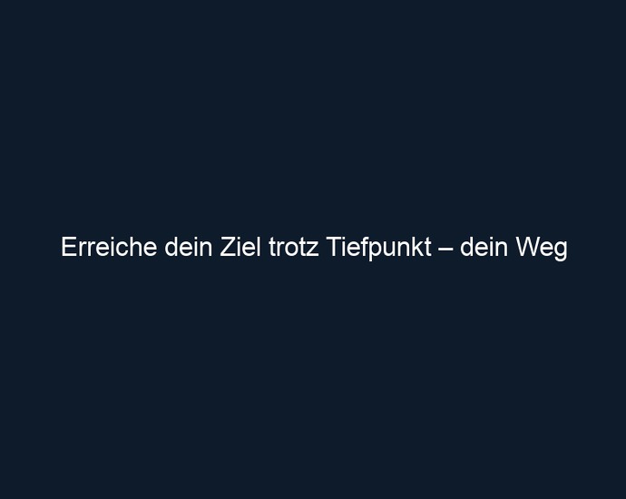 Erreiche dein Ziel trotz Tiefpunkt – dein Weg