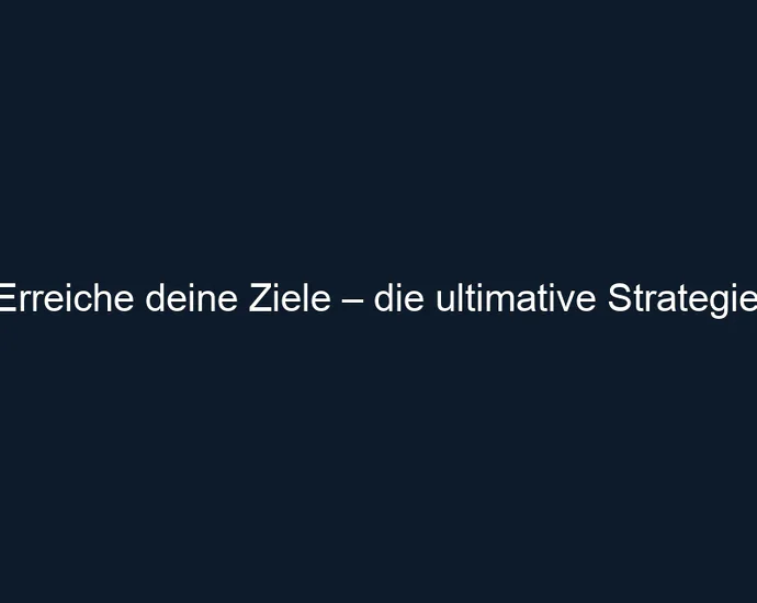 Erreiche deine Ziele – die ultimative Strategie!