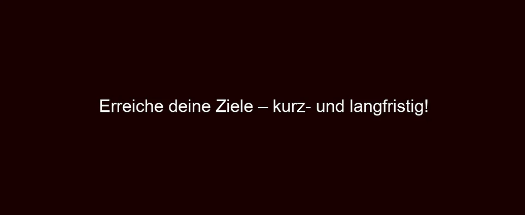 Erreiche deine Ziele – kurz und langfristig!