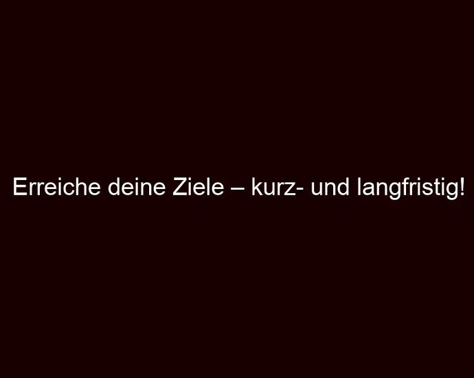 Erreiche deine Ziele – kurz und langfristig!