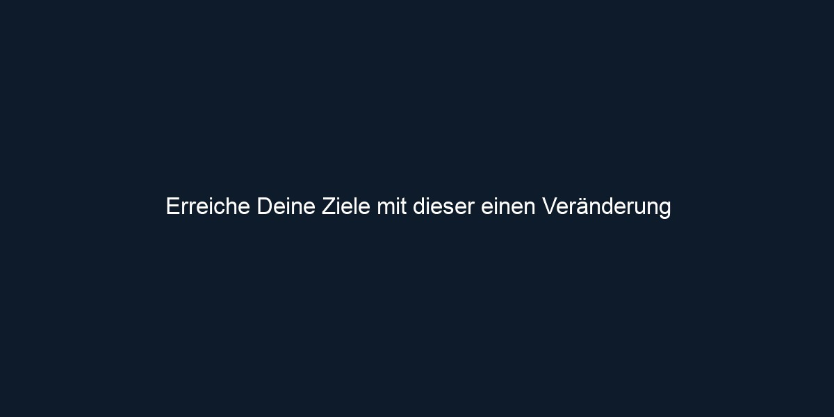 Erreiche Deine Ziele mit dieser einen Veränderung