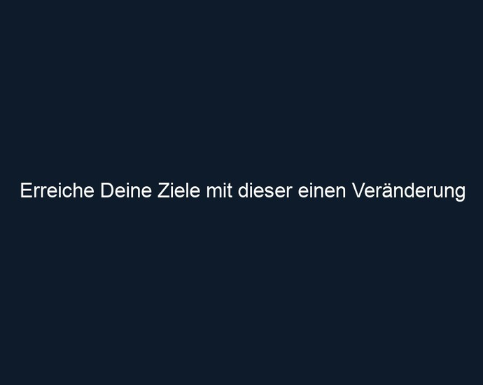 Erreiche Deine Ziele mit dieser einen Veränderung