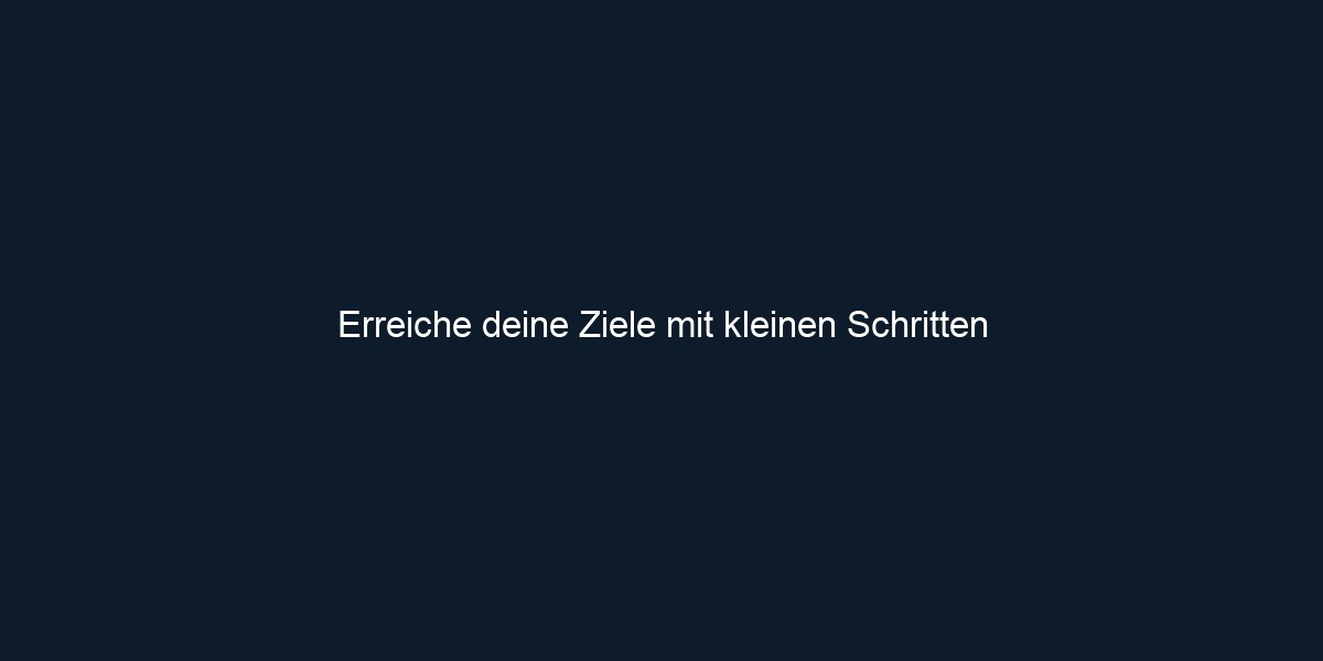 Erreiche deine Ziele mit kleinen Schritten