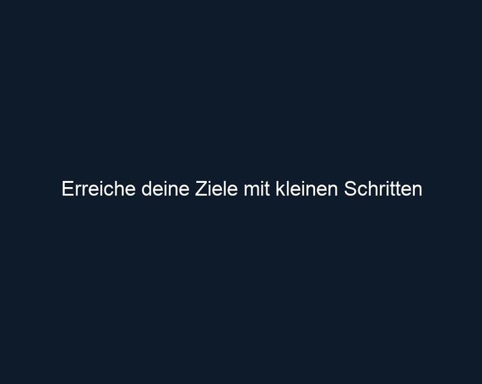 Erreiche deine Ziele mit kleinen Schritten