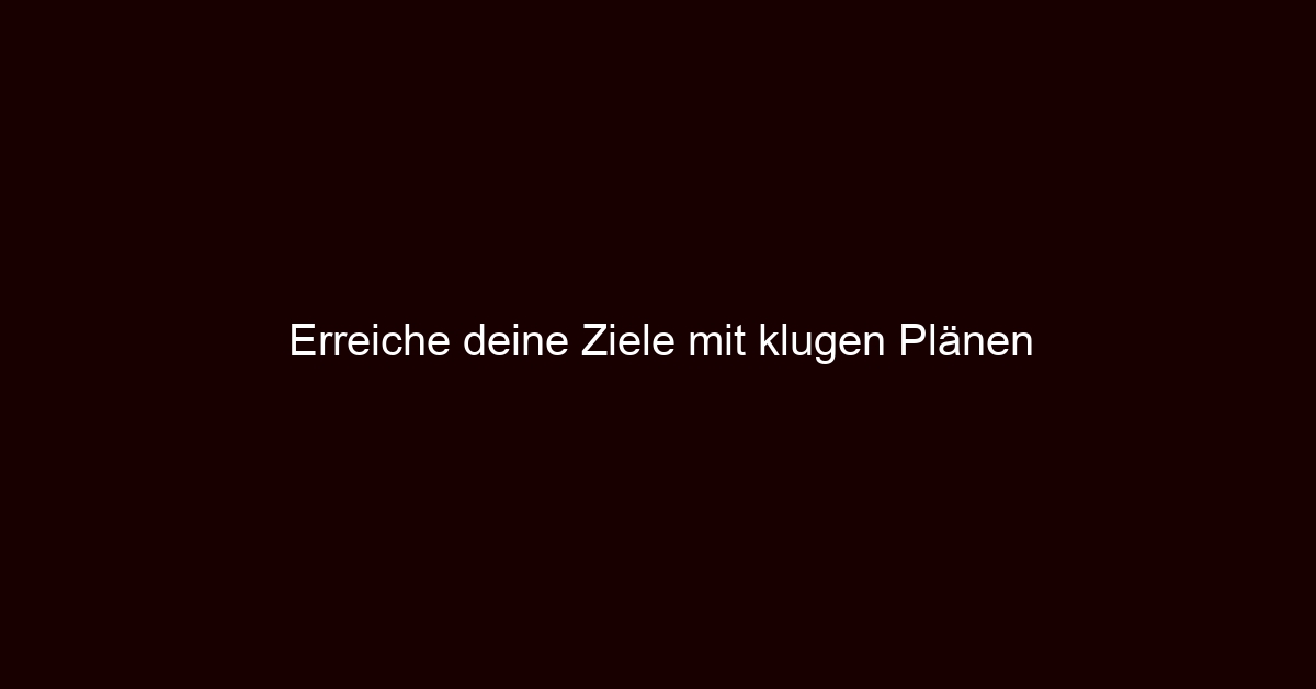 Erreiche deine Ziele mit klugen Plänen