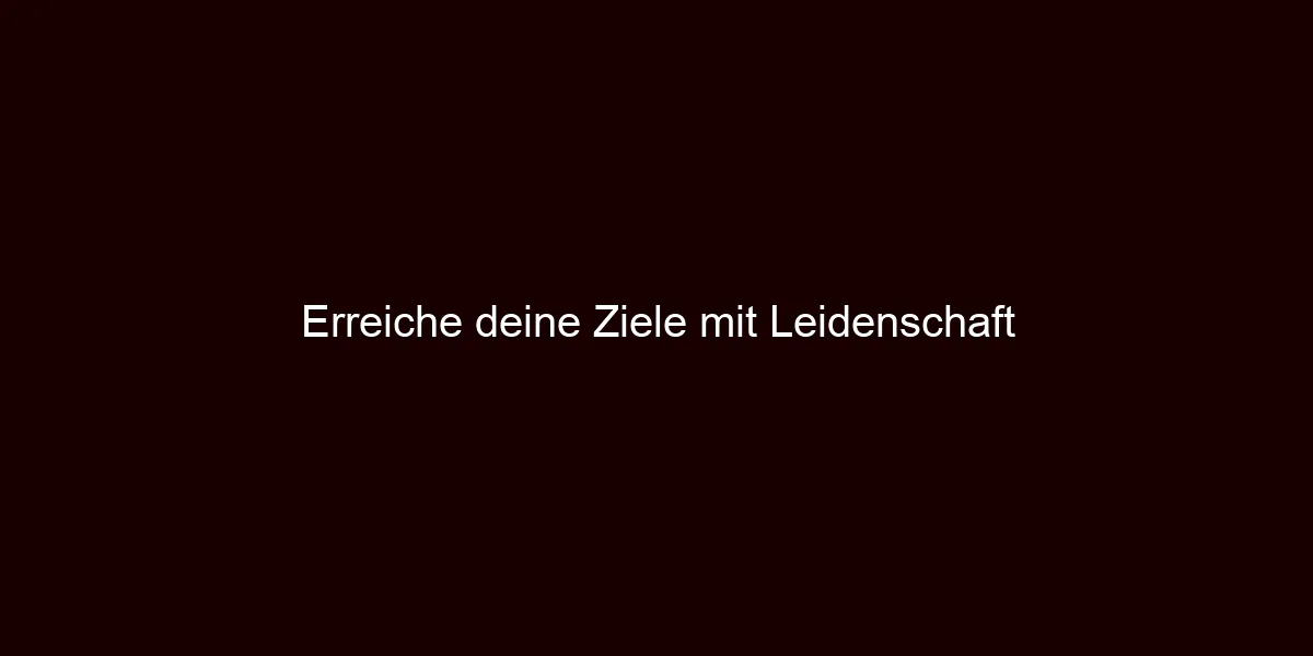 Erreiche deine Ziele mit Leidenschaft