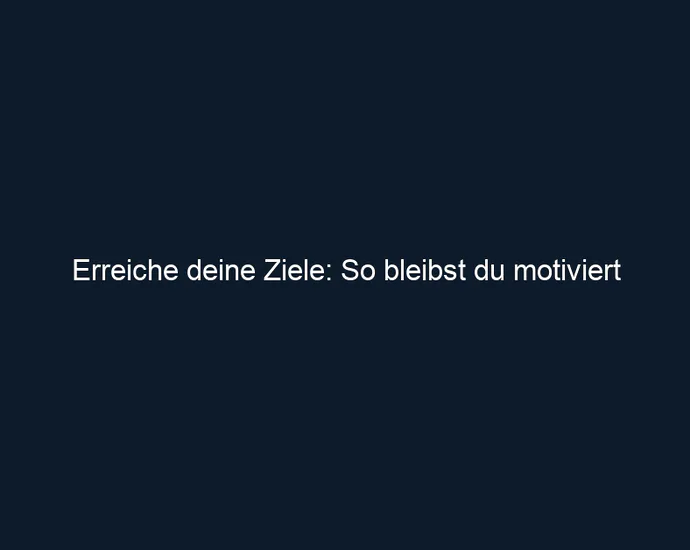 Erreiche deine Ziele: So bleibst du motiviert