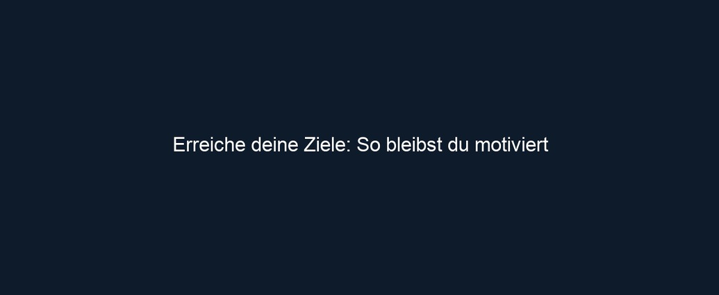 Erreiche deine Ziele: So bleibst du motiviert