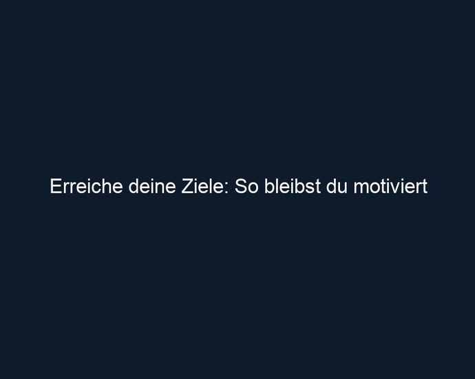Erreiche deine Ziele: So bleibst du motiviert