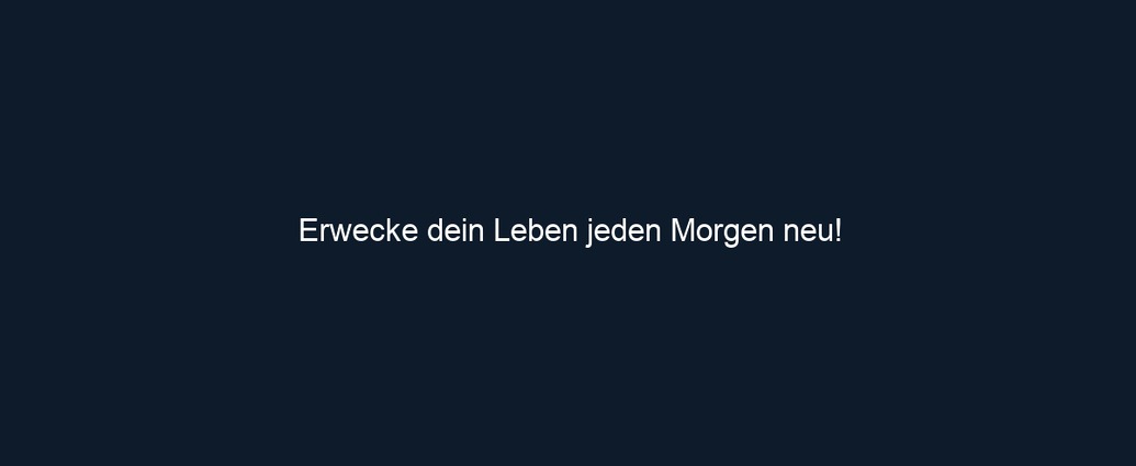Erwecke dein Leben jeden Morgen neu!