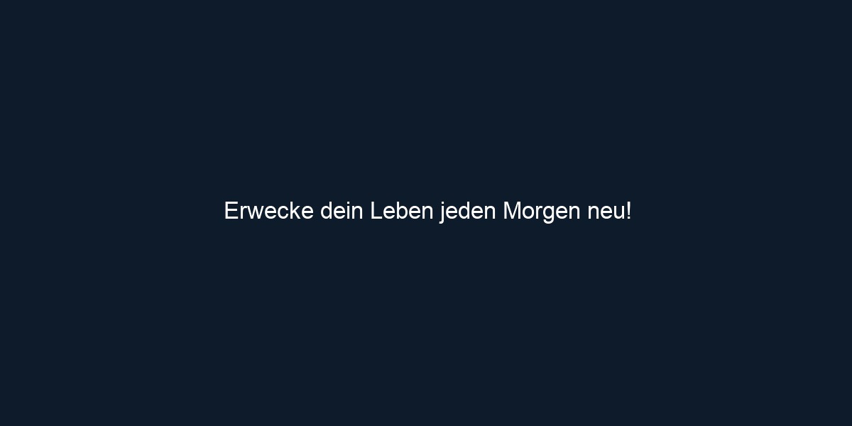 Erwecke dein Leben jeden Morgen neu!