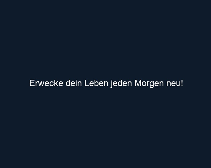 Erwecke dein Leben jeden Morgen neu!