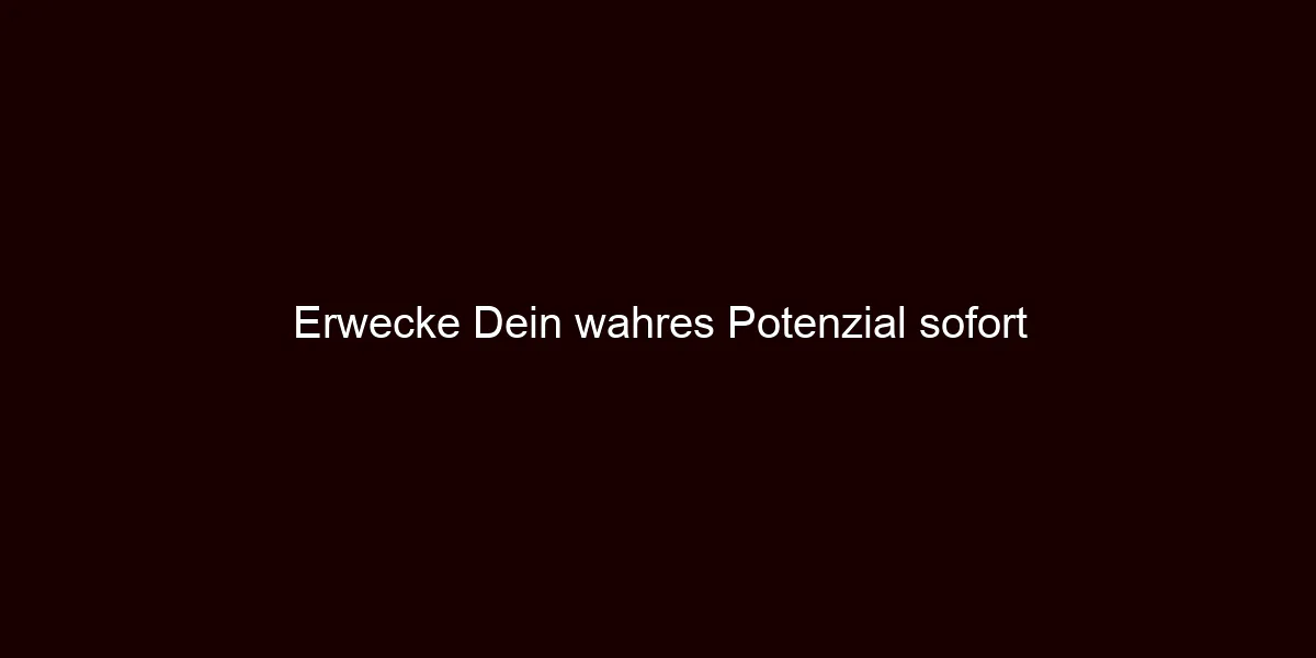Erwecke Dein wahres Potenzial sofort