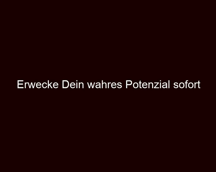 Erwecke Dein wahres Potenzial sofort