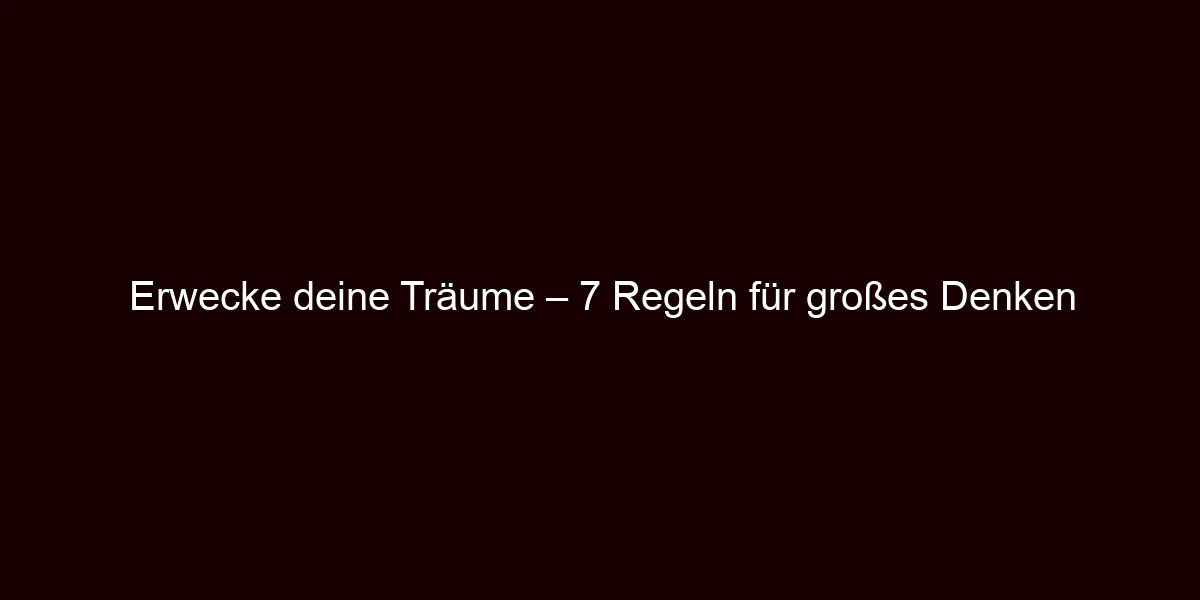 Erwecke deine Träume – 7 Regeln für großes Denken