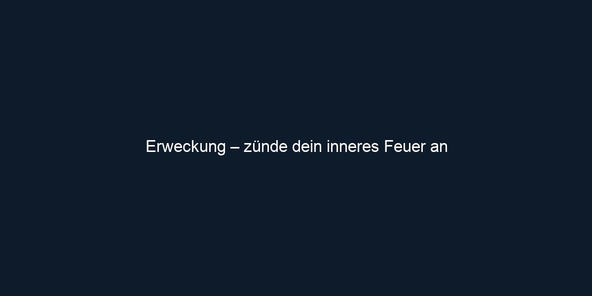 Erweckung – zünde dein inneres Feuer an
