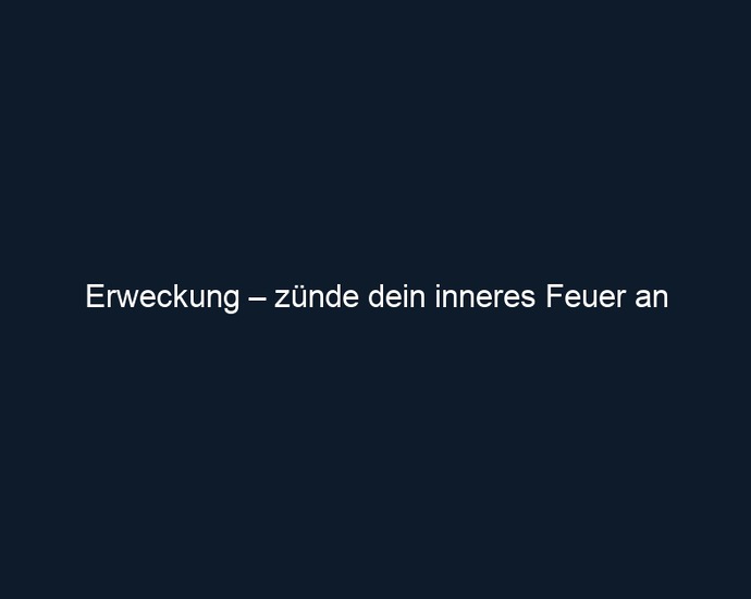 Erweckung – zünde dein inneres Feuer an