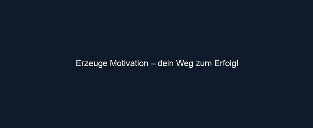 Erzeuge Motivation – dein Weg zum Erfolg!