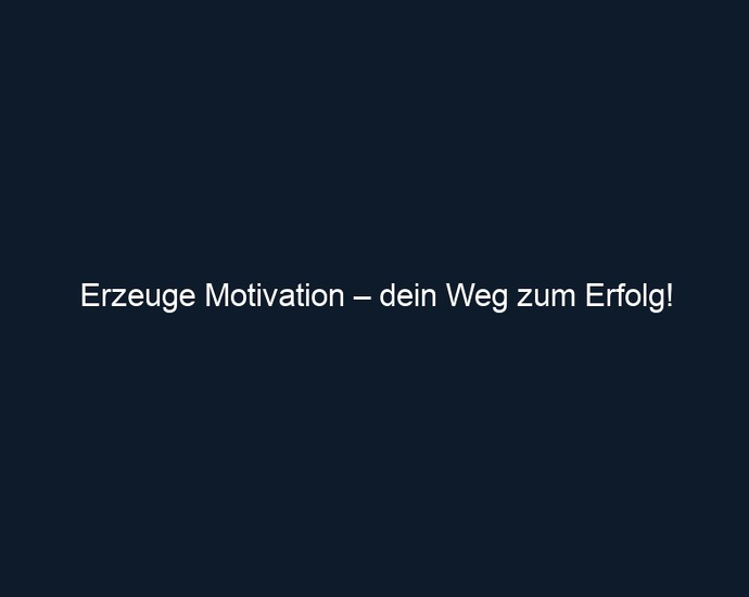 Erzeuge Motivation – dein Weg zum Erfolg!