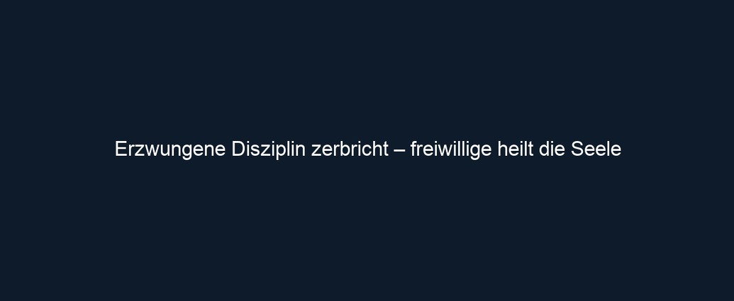 Erzwungene Disziplin zerbricht – freiwillige heilt die Seele