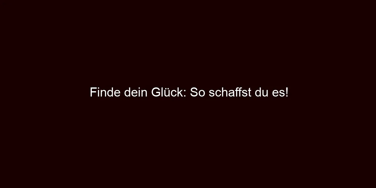 Finde dein Glück: So schaffst du es!