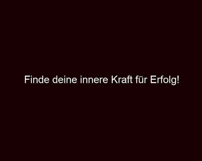 Finde deine innere Kraft für Erfolg!