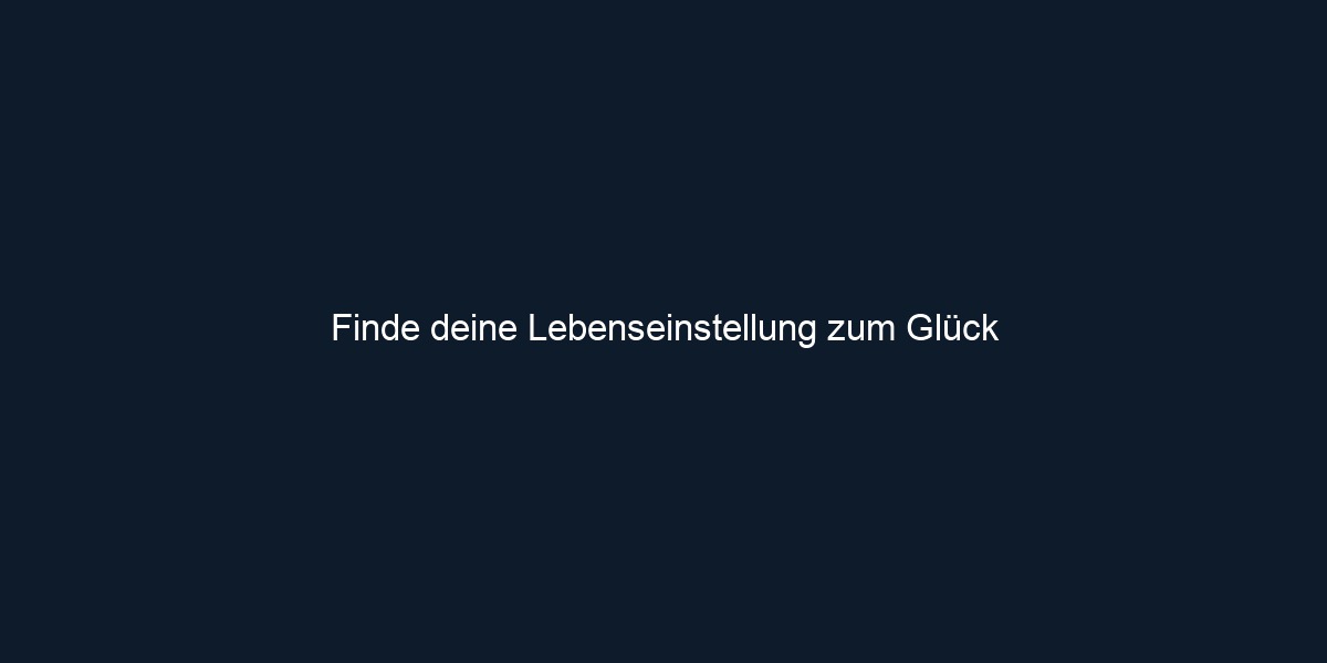 Finde deine Lebenseinstellung zum Glück