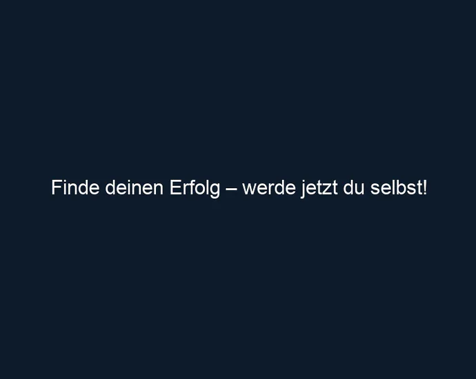 Finde deinen Erfolg – werde jetzt du selbst!
