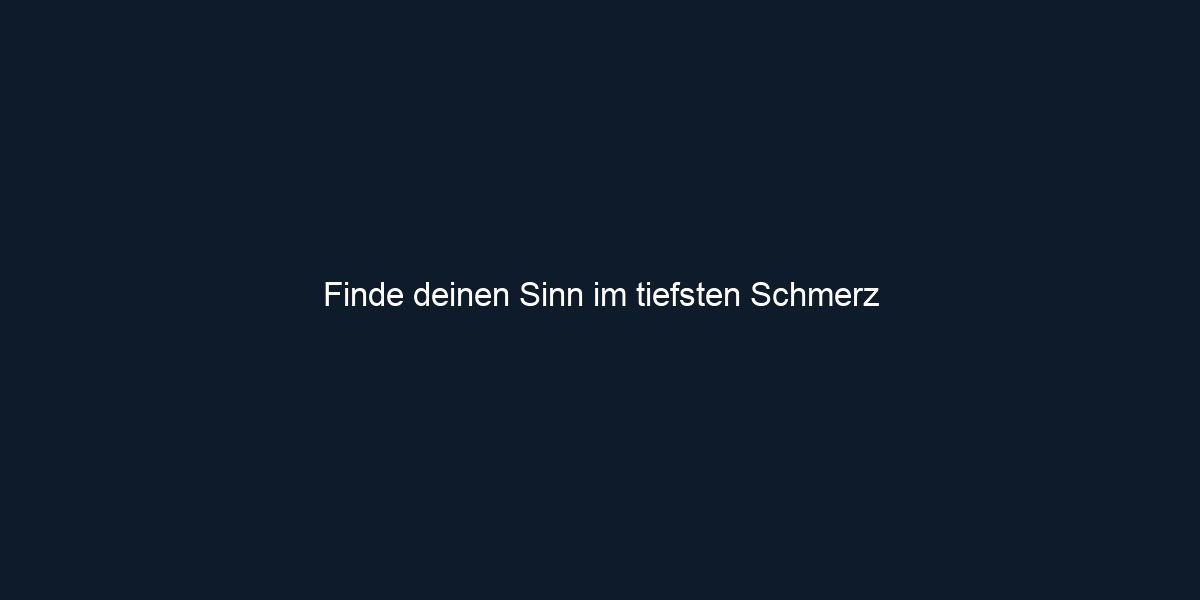 Finde deinen Sinn im tiefsten Schmerz
