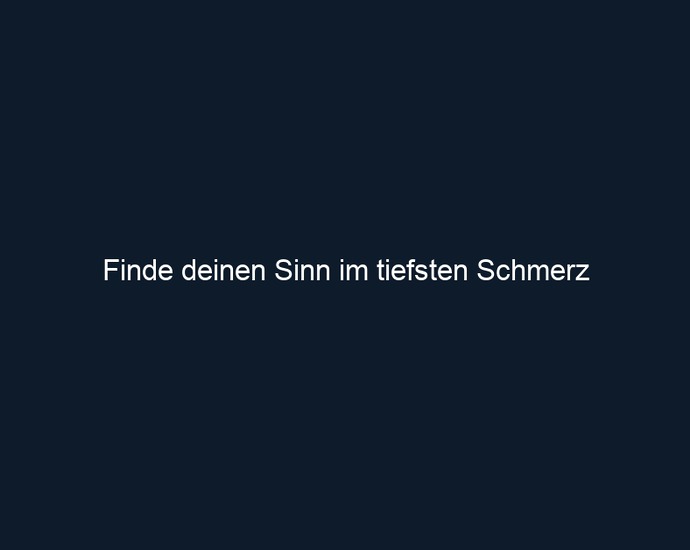 Finde deinen Sinn im tiefsten Schmerz