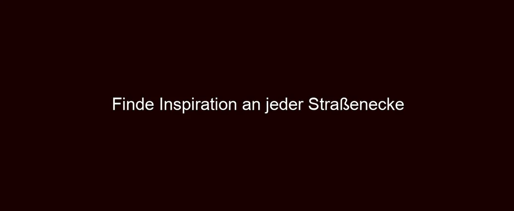 Finde Inspiration an jeder Straßenecke