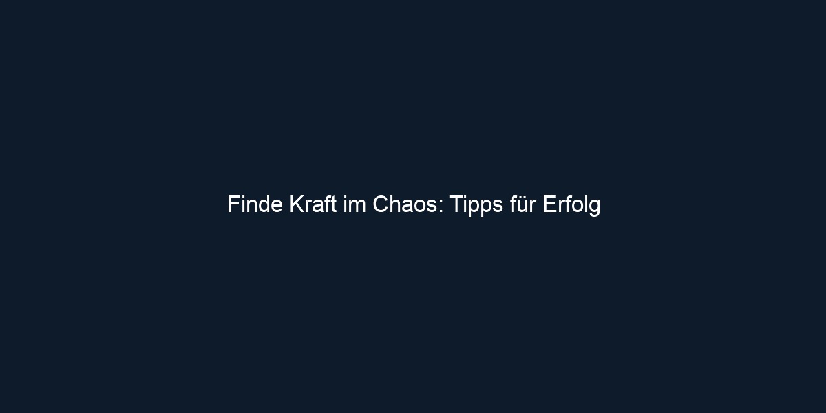 Finde Kraft im Chaos: Tipps für Erfolg