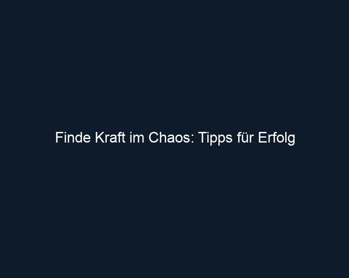 Finde Kraft im Chaos: Tipps für Erfolg