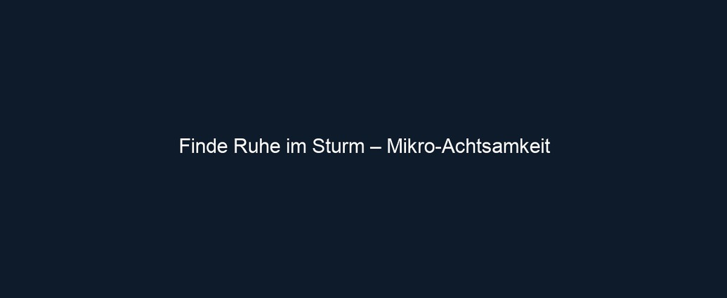 Finde Ruhe im Sturm – Mikro Achtsamkeit