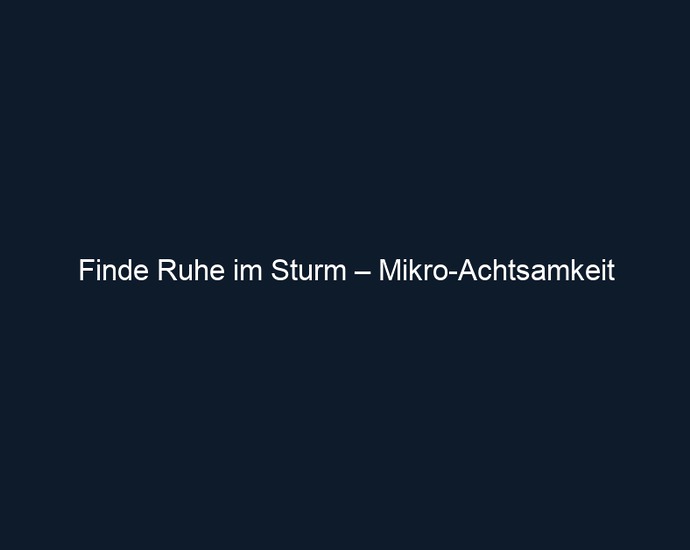 Finde Ruhe im Sturm – Mikro Achtsamkeit