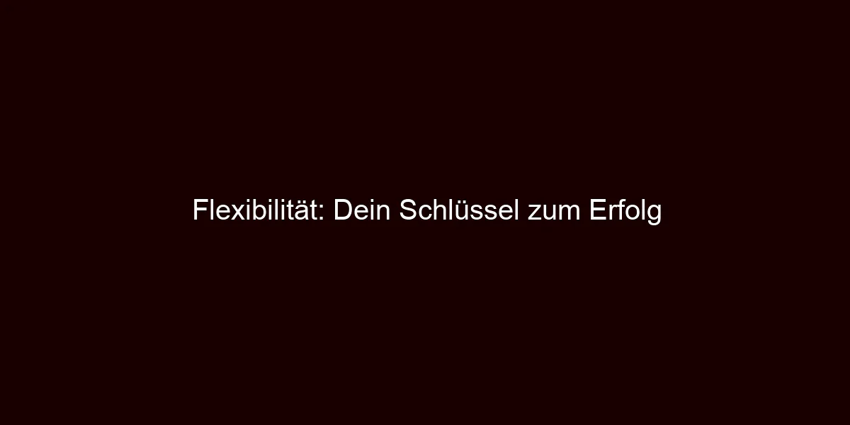 Flexibilität: Dein Schlüssel zum Erfolg