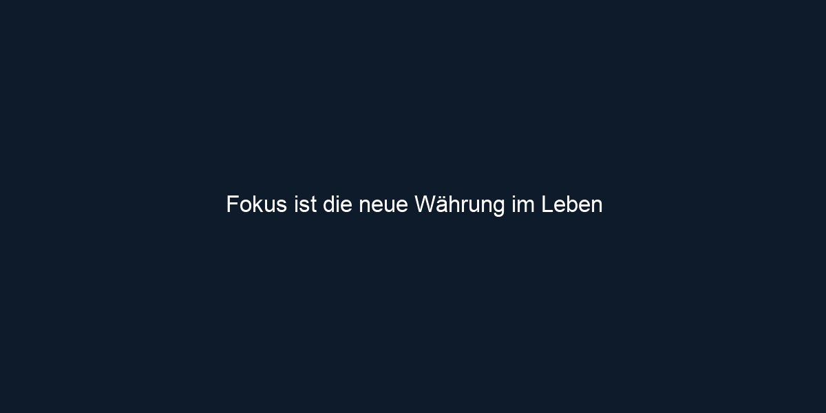 Fokus ist die neue Währung im Leben