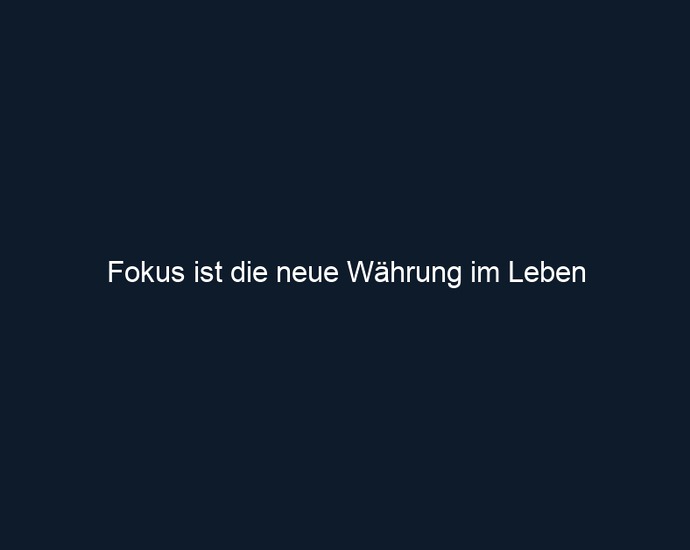 Fokus ist die neue Währung im Leben
